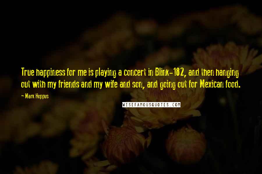 Mark Hoppus Quotes: True happiness for me is playing a concert in Blink-182, and then hanging out with my friends and my wife and son, and going out for Mexican food.