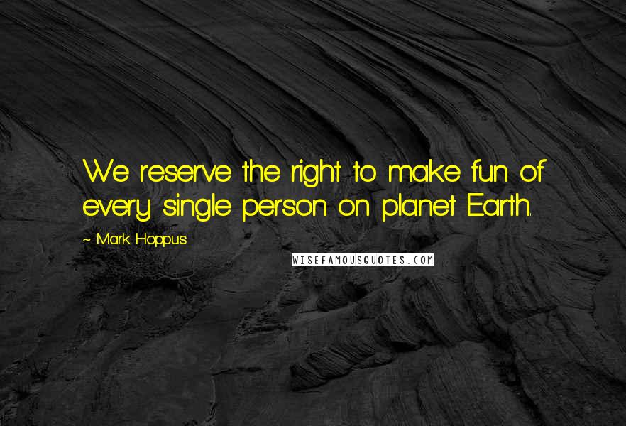 Mark Hoppus Quotes: We reserve the right to make fun of every single person on planet Earth.