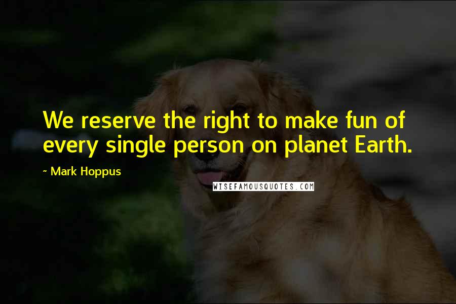 Mark Hoppus Quotes: We reserve the right to make fun of every single person on planet Earth.