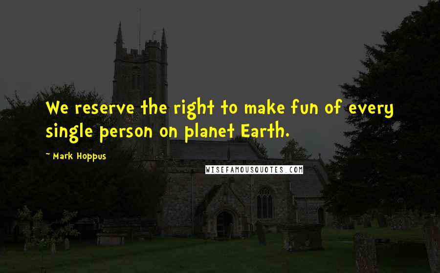 Mark Hoppus Quotes: We reserve the right to make fun of every single person on planet Earth.