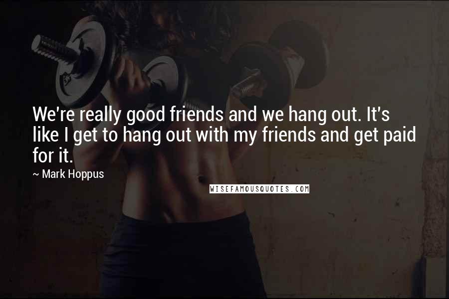 Mark Hoppus Quotes: We're really good friends and we hang out. It's like I get to hang out with my friends and get paid for it.