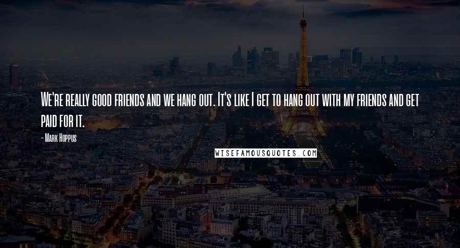 Mark Hoppus Quotes: We're really good friends and we hang out. It's like I get to hang out with my friends and get paid for it.