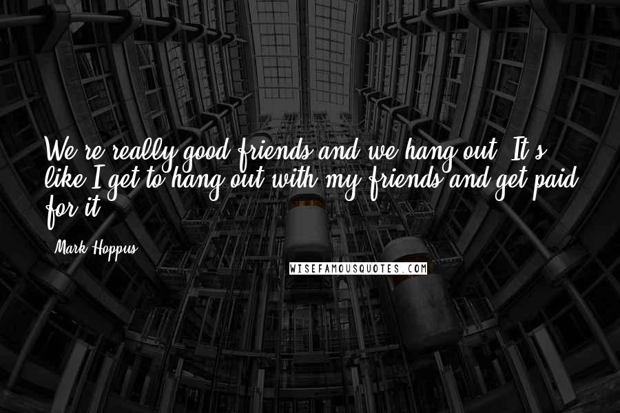 Mark Hoppus Quotes: We're really good friends and we hang out. It's like I get to hang out with my friends and get paid for it.