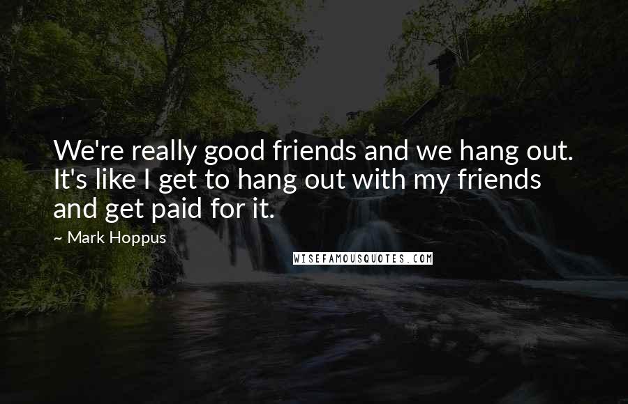 Mark Hoppus Quotes: We're really good friends and we hang out. It's like I get to hang out with my friends and get paid for it.