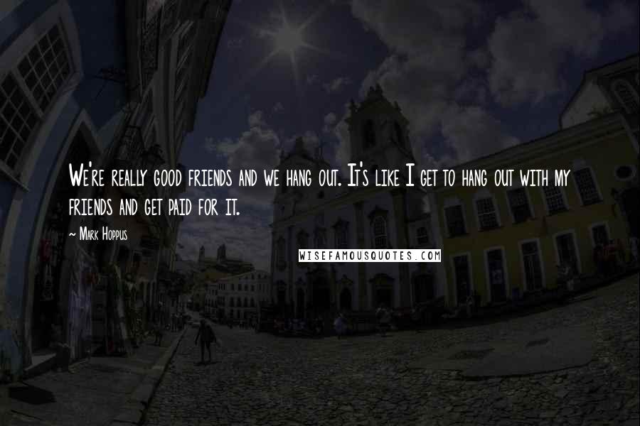 Mark Hoppus Quotes: We're really good friends and we hang out. It's like I get to hang out with my friends and get paid for it.