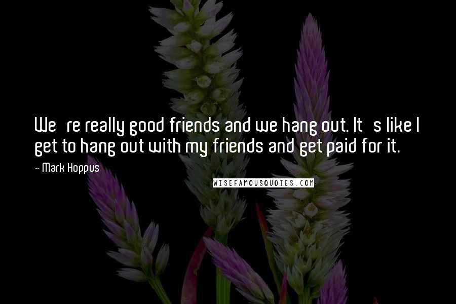 Mark Hoppus Quotes: We're really good friends and we hang out. It's like I get to hang out with my friends and get paid for it.