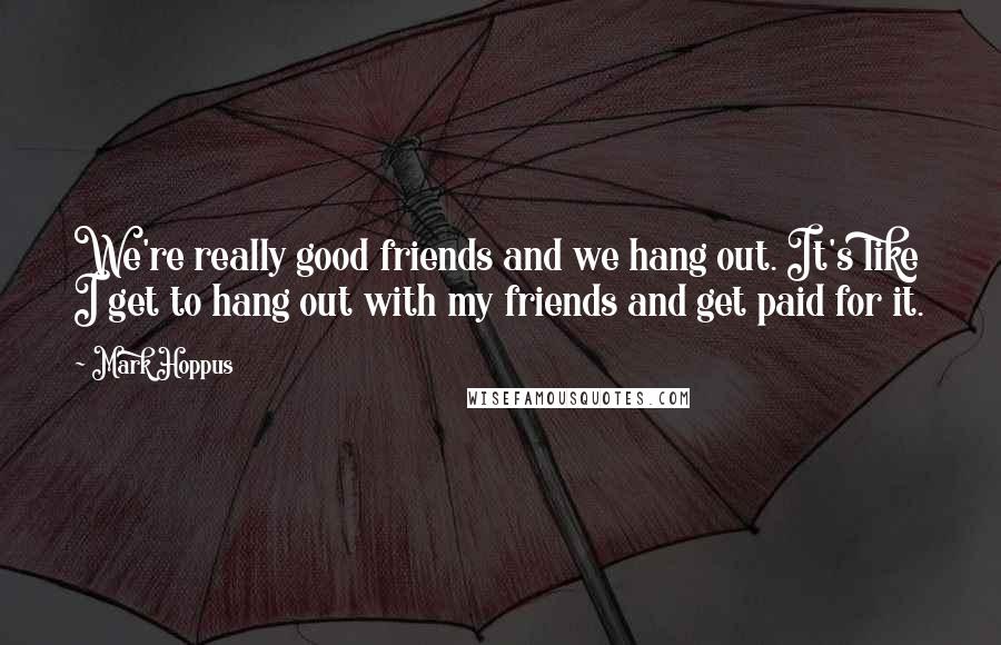 Mark Hoppus Quotes: We're really good friends and we hang out. It's like I get to hang out with my friends and get paid for it.