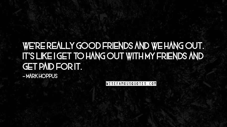 Mark Hoppus Quotes: We're really good friends and we hang out. It's like I get to hang out with my friends and get paid for it.