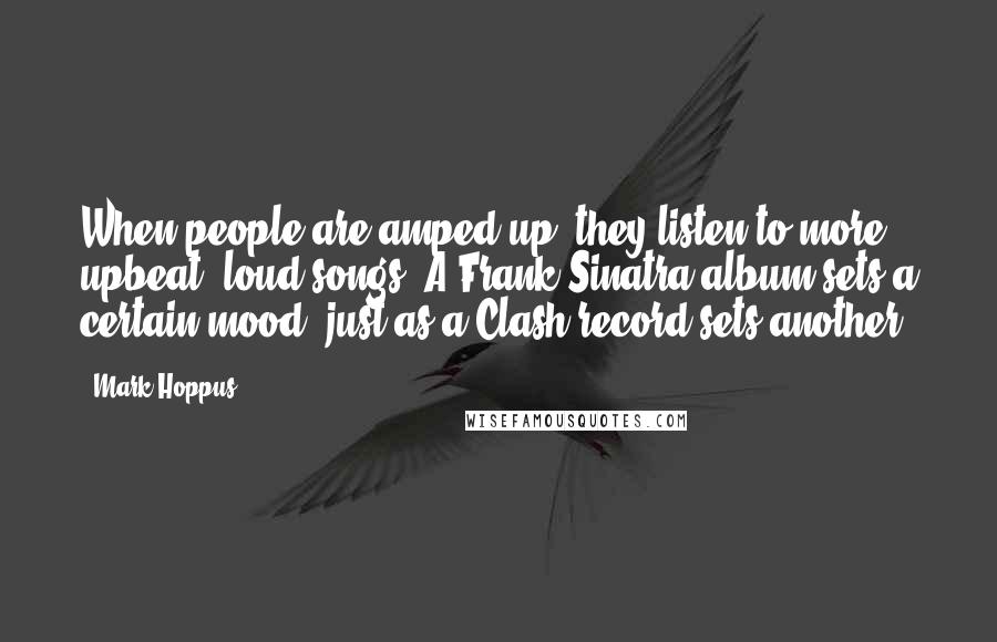 Mark Hoppus Quotes: When people are amped up, they listen to more upbeat, loud songs. A Frank Sinatra album sets a certain mood, just as a Clash record sets another.