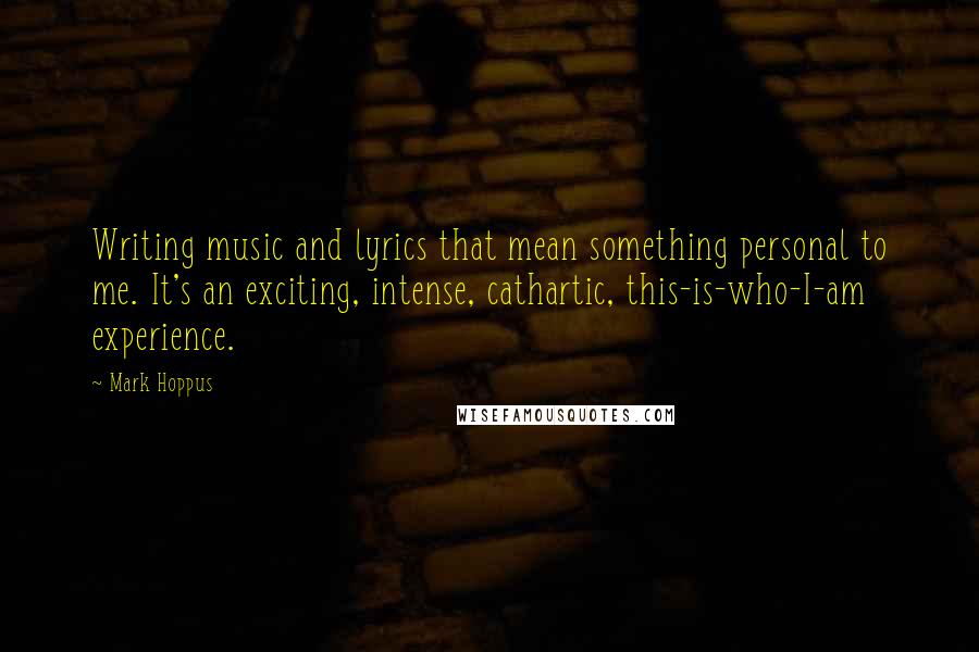 Mark Hoppus Quotes: Writing music and lyrics that mean something personal to me. It's an exciting, intense, cathartic, this-is-who-I-am experience.