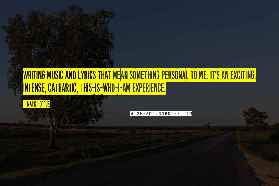 Mark Hoppus Quotes: Writing music and lyrics that mean something personal to me. It's an exciting, intense, cathartic, this-is-who-I-am experience.