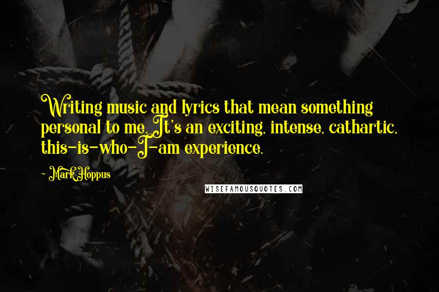 Mark Hoppus Quotes: Writing music and lyrics that mean something personal to me. It's an exciting, intense, cathartic, this-is-who-I-am experience.