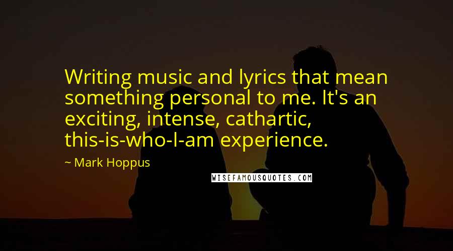 Mark Hoppus Quotes: Writing music and lyrics that mean something personal to me. It's an exciting, intense, cathartic, this-is-who-I-am experience.