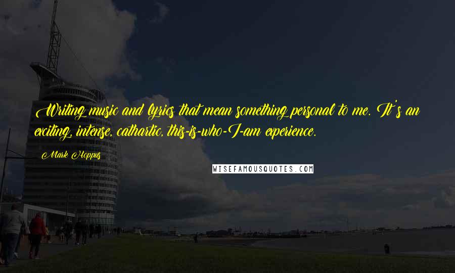 Mark Hoppus Quotes: Writing music and lyrics that mean something personal to me. It's an exciting, intense, cathartic, this-is-who-I-am experience.