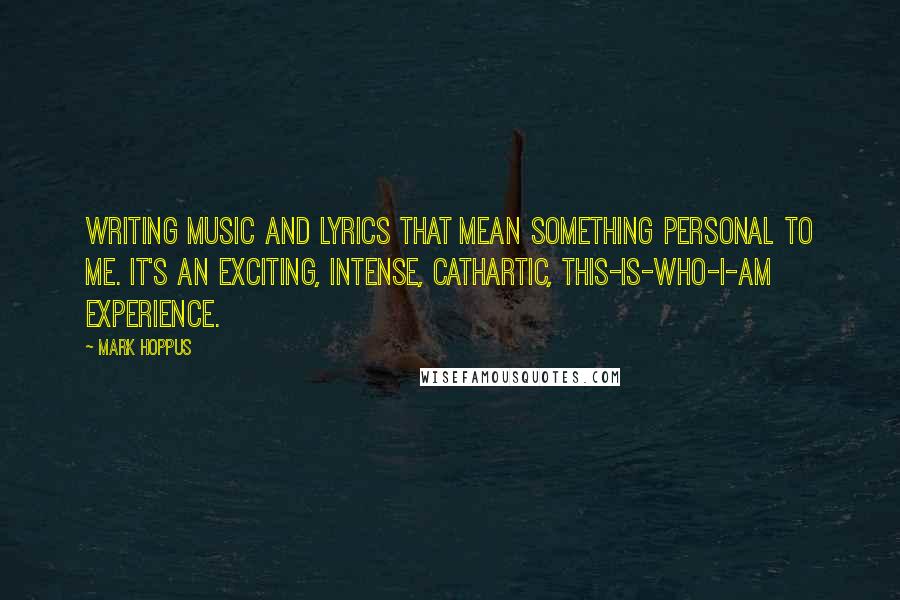 Mark Hoppus Quotes: Writing music and lyrics that mean something personal to me. It's an exciting, intense, cathartic, this-is-who-I-am experience.