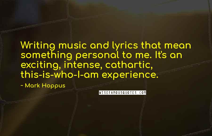 Mark Hoppus Quotes: Writing music and lyrics that mean something personal to me. It's an exciting, intense, cathartic, this-is-who-I-am experience.