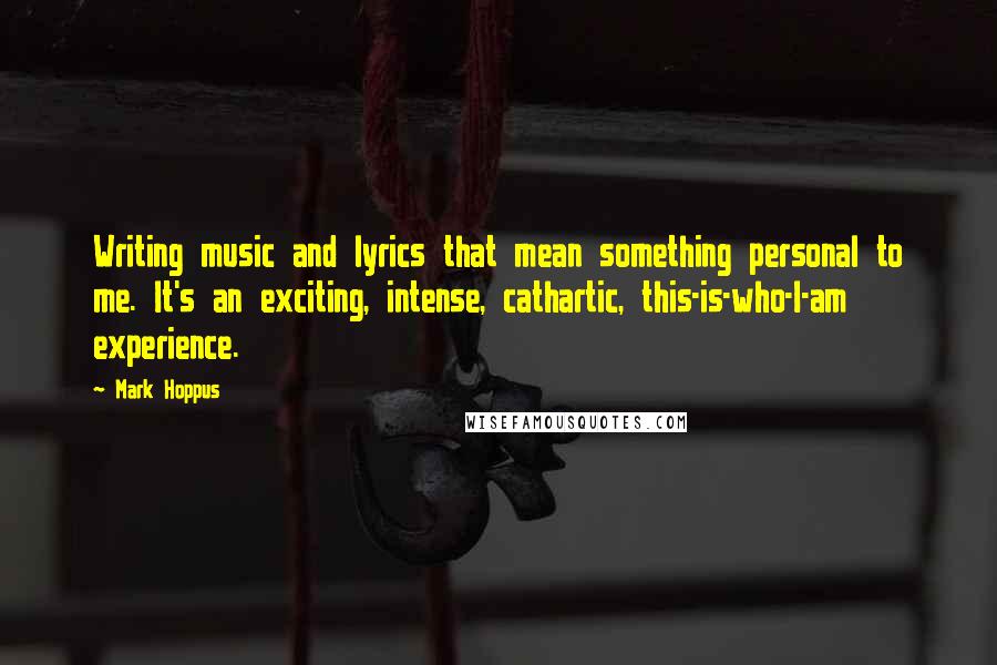 Mark Hoppus Quotes: Writing music and lyrics that mean something personal to me. It's an exciting, intense, cathartic, this-is-who-I-am experience.