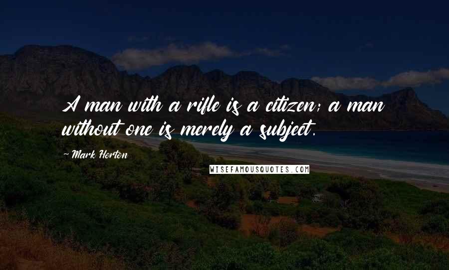 Mark Horton Quotes: A man with a rifle is a citizen; a man without one is merely a subject.