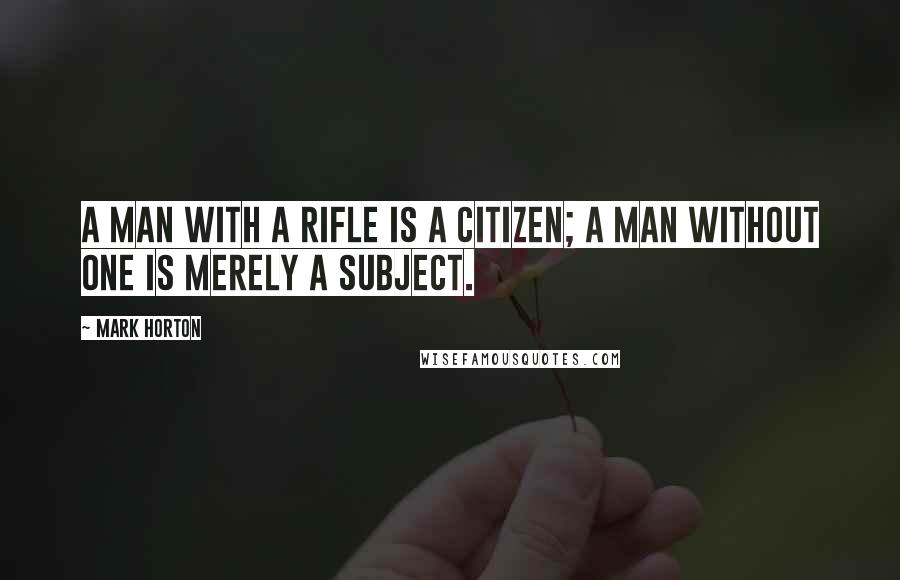 Mark Horton Quotes: A man with a rifle is a citizen; a man without one is merely a subject.