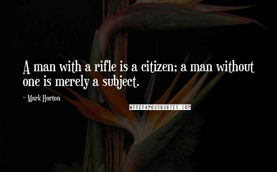 Mark Horton Quotes: A man with a rifle is a citizen; a man without one is merely a subject.