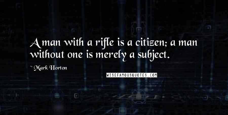 Mark Horton Quotes: A man with a rifle is a citizen; a man without one is merely a subject.