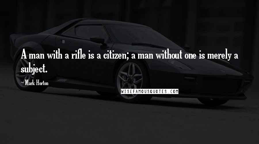 Mark Horton Quotes: A man with a rifle is a citizen; a man without one is merely a subject.