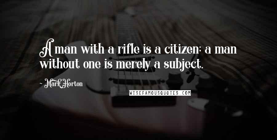 Mark Horton Quotes: A man with a rifle is a citizen; a man without one is merely a subject.