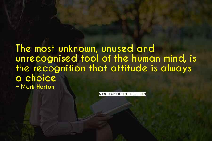 Mark Horton Quotes: The most unknown, unused and unrecognised tool of the human mind, is the recognition that attitude is always a choice