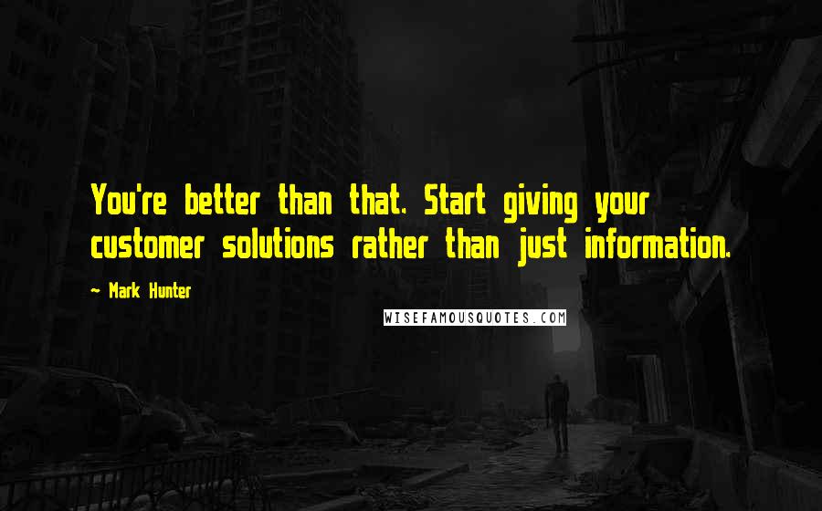 Mark Hunter Quotes: You're better than that. Start giving your customer solutions rather than just information.