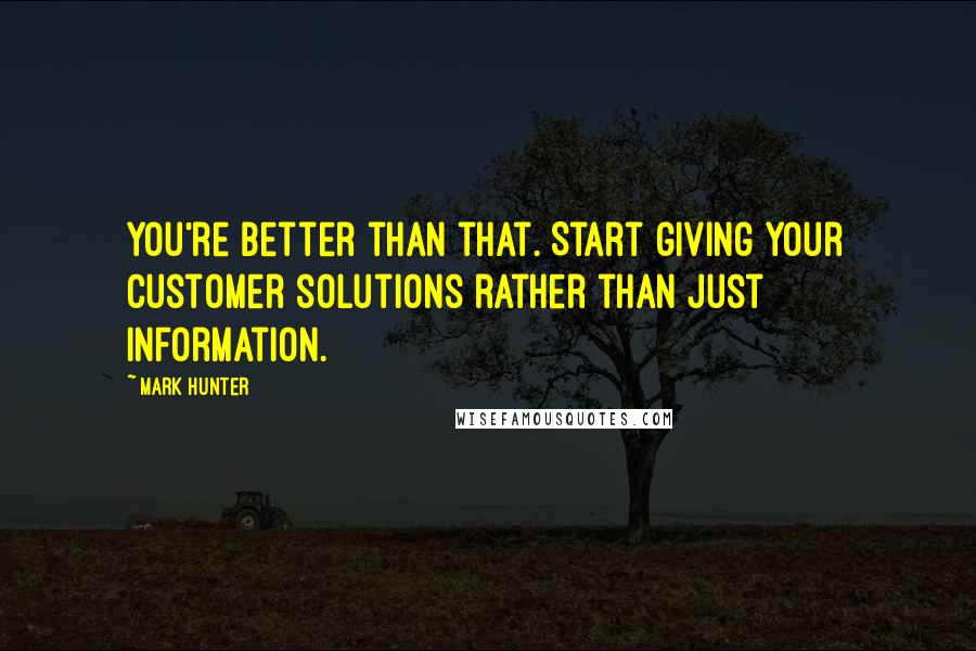 Mark Hunter Quotes: You're better than that. Start giving your customer solutions rather than just information.