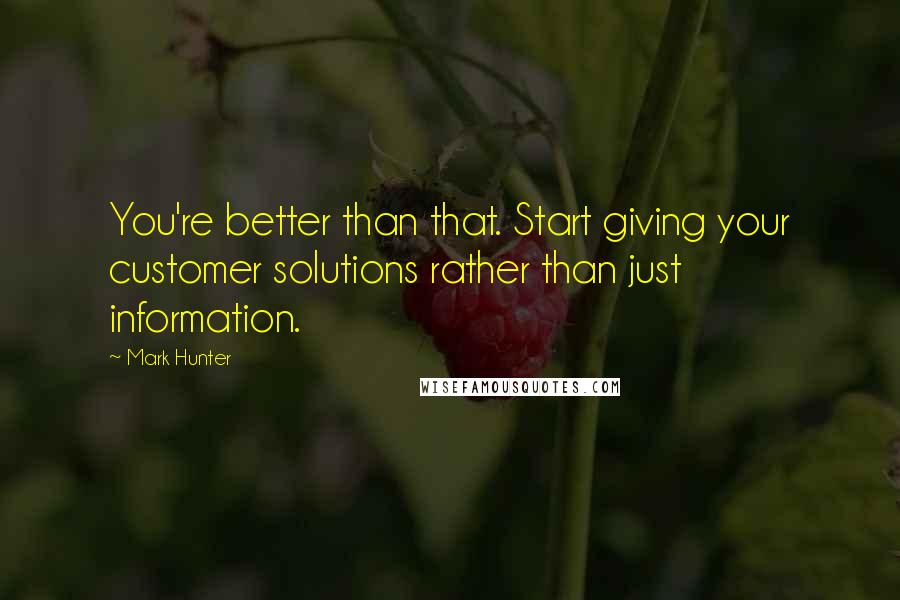 Mark Hunter Quotes: You're better than that. Start giving your customer solutions rather than just information.