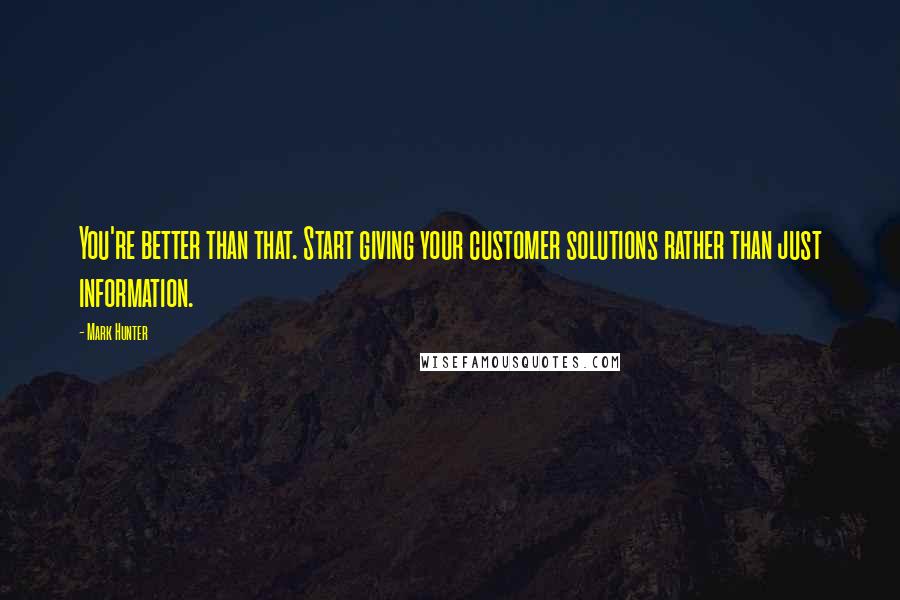 Mark Hunter Quotes: You're better than that. Start giving your customer solutions rather than just information.