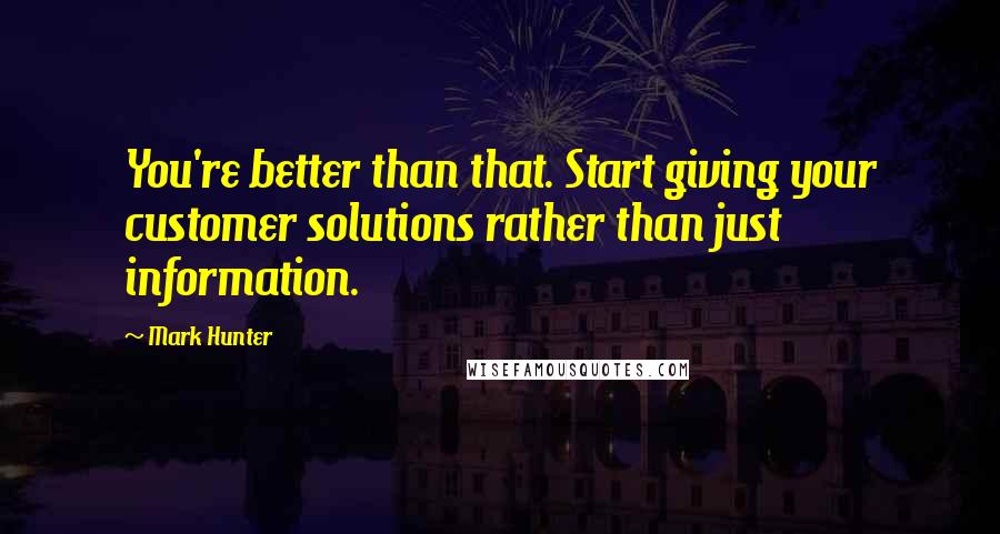 Mark Hunter Quotes: You're better than that. Start giving your customer solutions rather than just information.