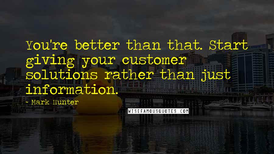 Mark Hunter Quotes: You're better than that. Start giving your customer solutions rather than just information.