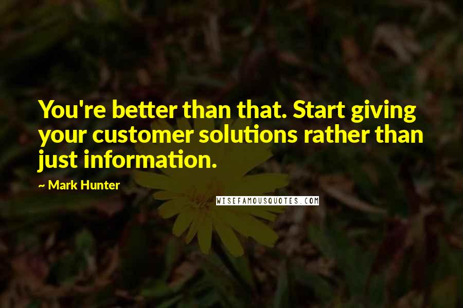 Mark Hunter Quotes: You're better than that. Start giving your customer solutions rather than just information.