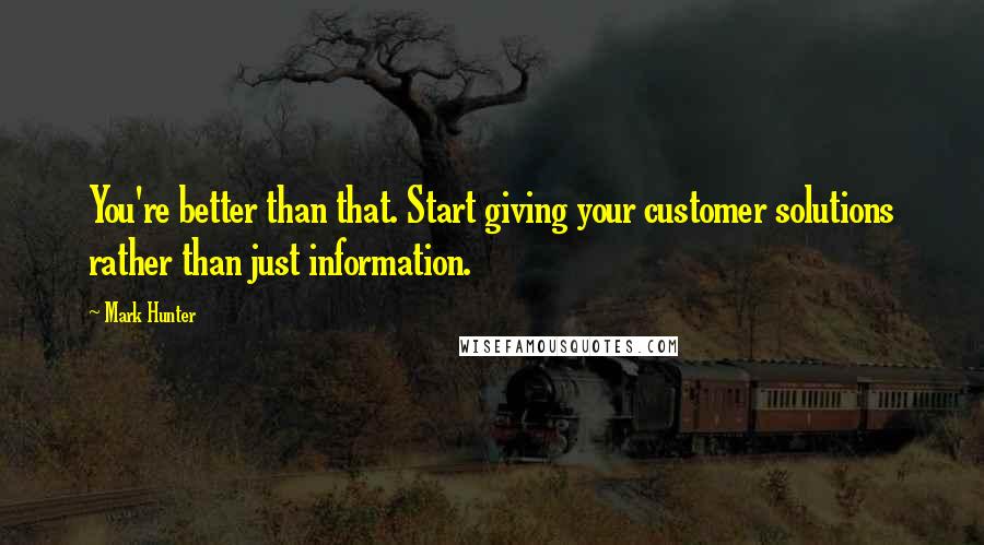 Mark Hunter Quotes: You're better than that. Start giving your customer solutions rather than just information.