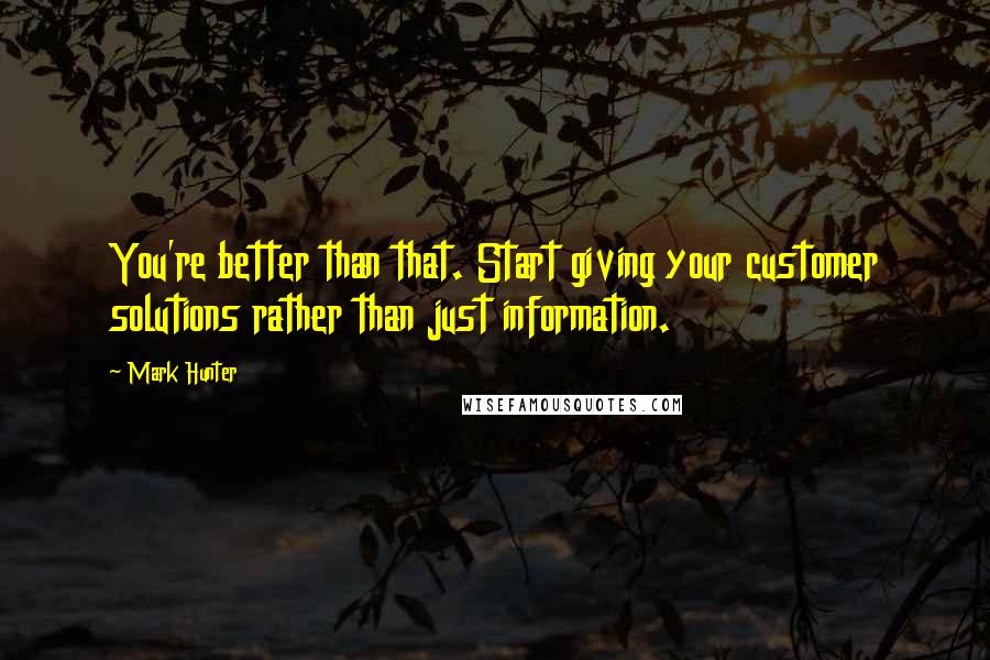 Mark Hunter Quotes: You're better than that. Start giving your customer solutions rather than just information.