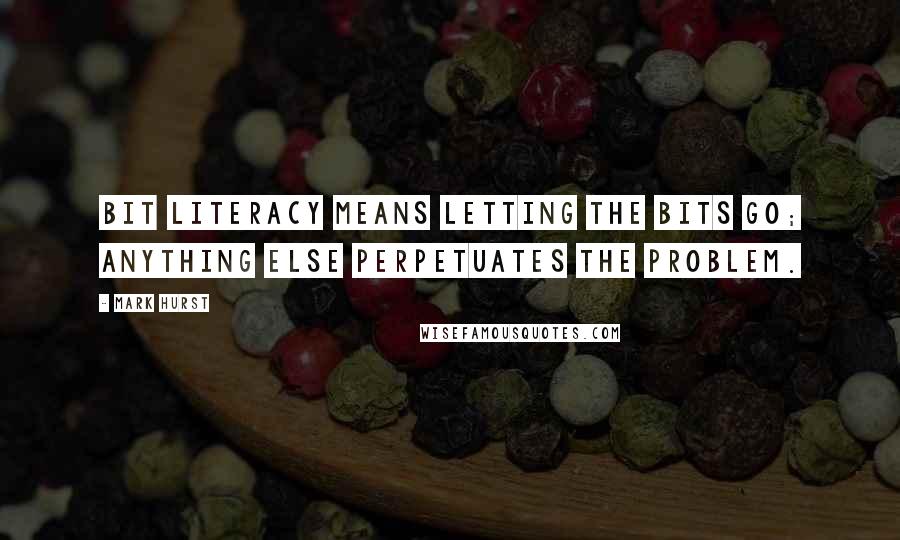 Mark Hurst Quotes: Bit literacy means letting the bits go; anything else perpetuates the problem.