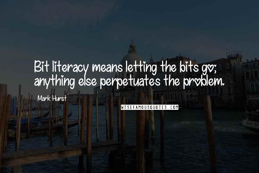 Mark Hurst Quotes: Bit literacy means letting the bits go; anything else perpetuates the problem.