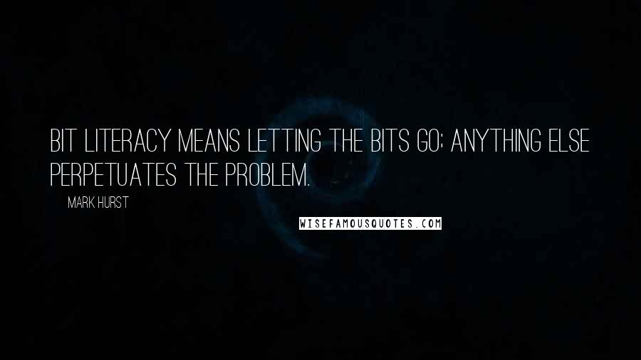 Mark Hurst Quotes: Bit literacy means letting the bits go; anything else perpetuates the problem.