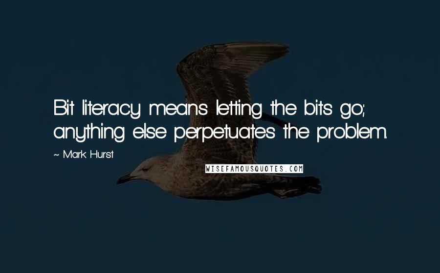 Mark Hurst Quotes: Bit literacy means letting the bits go; anything else perpetuates the problem.