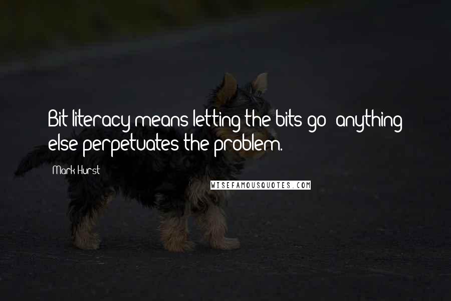 Mark Hurst Quotes: Bit literacy means letting the bits go; anything else perpetuates the problem.