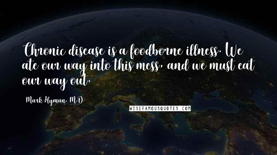 Mark Hyman, M.D. Quotes: Chronic disease is a foodborne illness. We ate our way into this mess, and we must eat our way out.