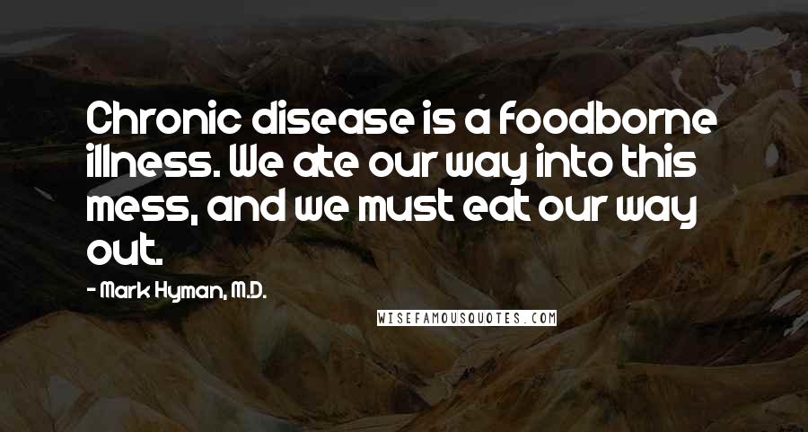 Mark Hyman, M.D. Quotes: Chronic disease is a foodborne illness. We ate our way into this mess, and we must eat our way out.