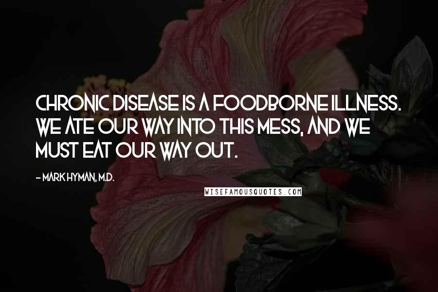 Mark Hyman, M.D. Quotes: Chronic disease is a foodborne illness. We ate our way into this mess, and we must eat our way out.