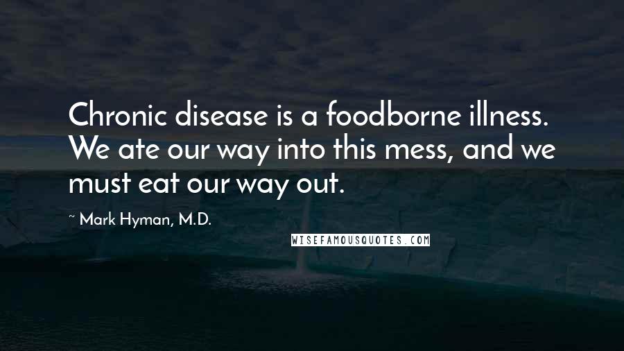 Mark Hyman, M.D. Quotes: Chronic disease is a foodborne illness. We ate our way into this mess, and we must eat our way out.