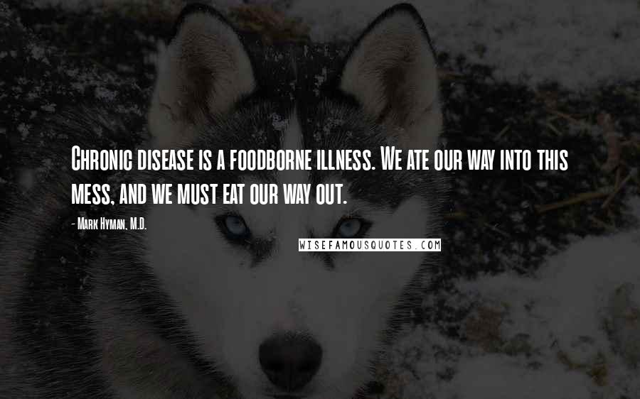 Mark Hyman, M.D. Quotes: Chronic disease is a foodborne illness. We ate our way into this mess, and we must eat our way out.