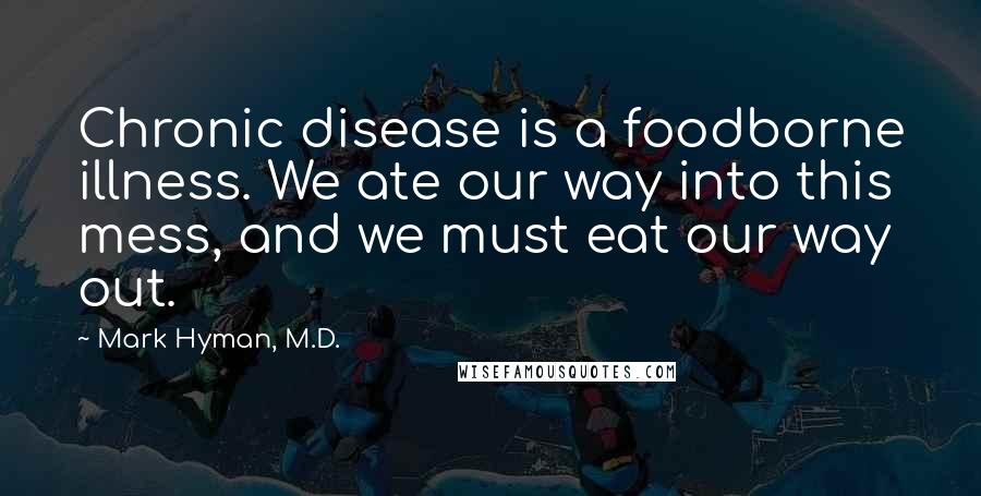 Mark Hyman, M.D. Quotes: Chronic disease is a foodborne illness. We ate our way into this mess, and we must eat our way out.