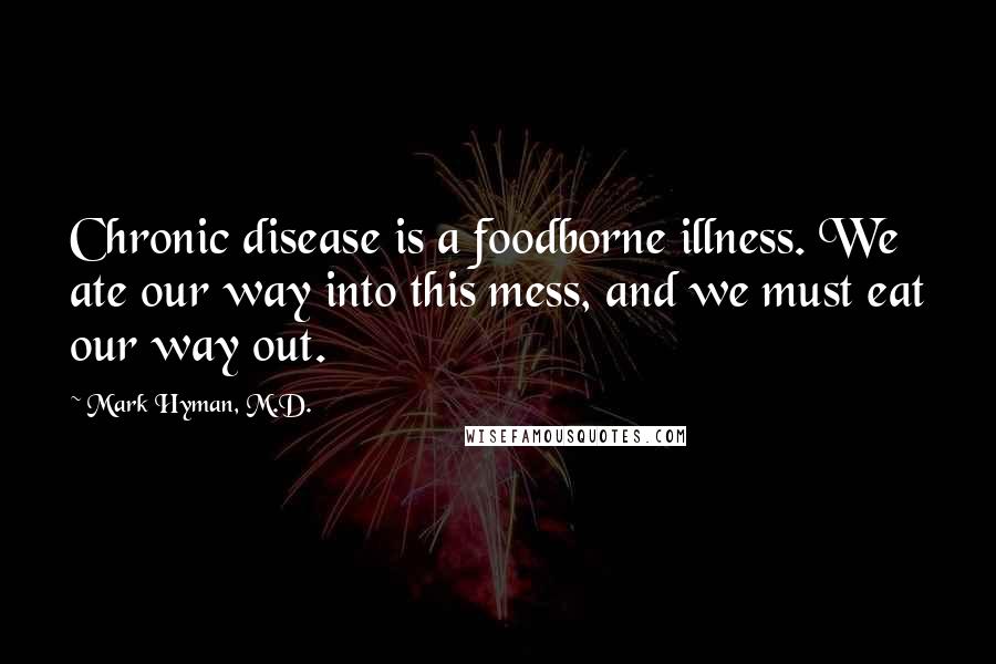 Mark Hyman, M.D. Quotes: Chronic disease is a foodborne illness. We ate our way into this mess, and we must eat our way out.
