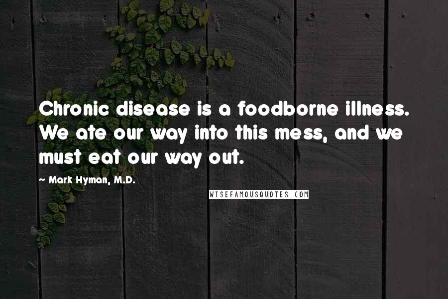Mark Hyman, M.D. Quotes: Chronic disease is a foodborne illness. We ate our way into this mess, and we must eat our way out.
